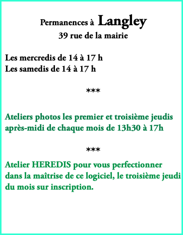  Permanences à Langley 39 rue de la mairie Les mercredis de 14 à 17 h Les samedis de 14 à 17 h *** Ateliers photos les premier et troisième jeudis après-midi de chaque mois de 13h30 à 17h *** Atelier HEREDIS pour vous perfectionner dans la maîtrise de ce logiciel, le troisième jeudi du mois sur inscription. 